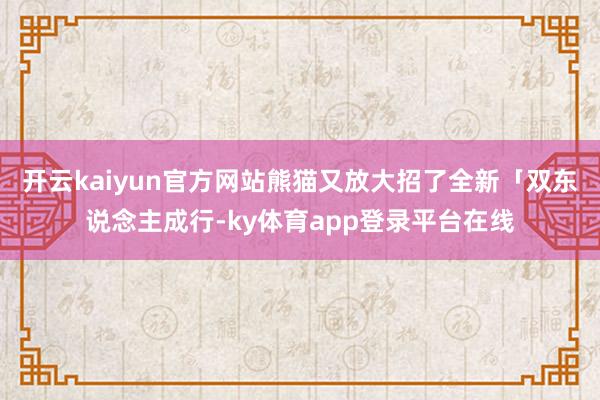 开云kaiyun官方网站熊猫又放大招了全新「双东说念主成行-ky体育app登录平台在线