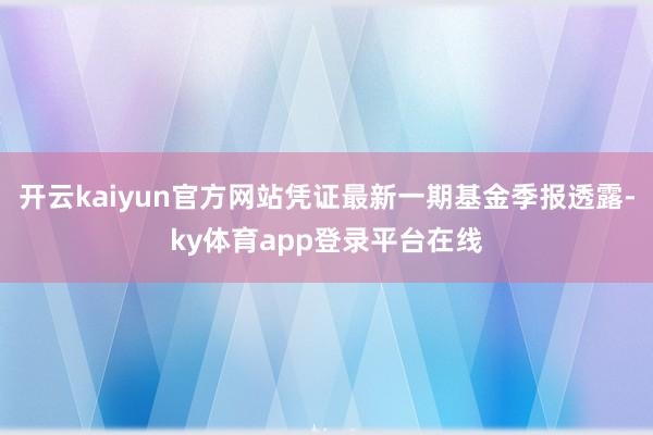开云kaiyun官方网站凭证最新一期基金季报透露-ky体育app登录平台在线