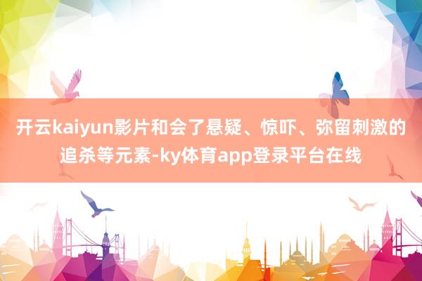开云kaiyun影片和会了悬疑、惊吓、弥留刺激的追杀等元素-ky体育app登录平台在线