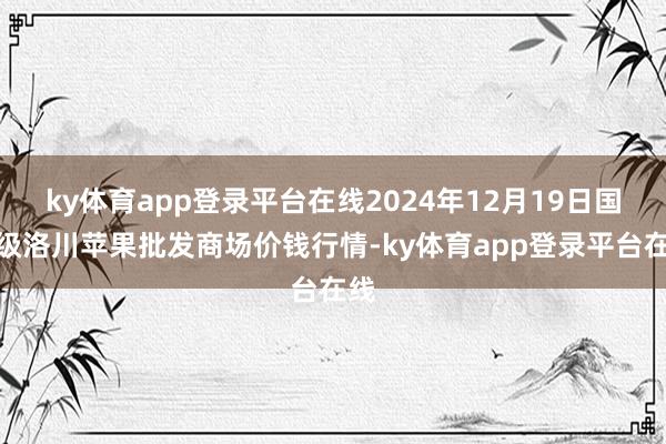 ky体育app登录平台在线2024年12月19日国度级洛川苹果批发商场价钱行情-ky体育app登录平台在线