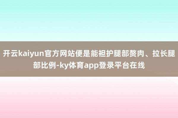 开云kaiyun官方网站便是能袒护腿部赘肉、拉长腿部比例-ky体育app登录平台在线