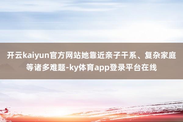 开云kaiyun官方网站她靠近亲子干系、复杂家庭等诸多难题-ky体育app登录平台在线