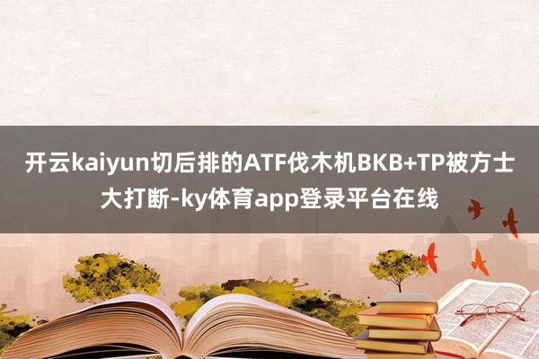 开云kaiyun切后排的ATF伐木机BKB+TP被方士大打断-ky体育app登录平台在线