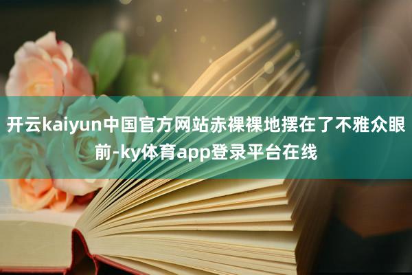 开云kaiyun中国官方网站赤裸裸地摆在了不雅众眼前-ky体育app登录平台在线