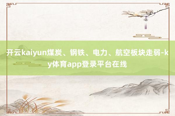 开云kaiyun煤炭、钢铁、电力、航空板块走弱-ky体育app登录平台在线