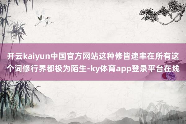开云kaiyun中国官方网站这种修皆速率在所有这个词修行界都极为陌生-ky体育app登录平台在线