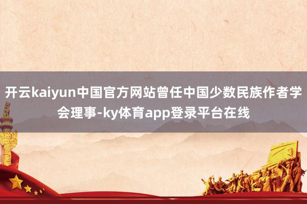 开云kaiyun中国官方网站曾任中国少数民族作者学会理事-ky体育app登录平台在线