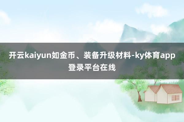 开云kaiyun如金币、装备升级材料-ky体育app登录平台在线