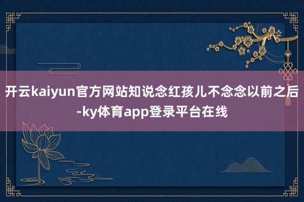 开云kaiyun官方网站知说念红孩儿不念念以前之后-ky体育app登录平台在线