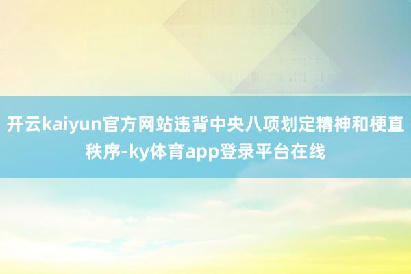 开云kaiyun官方网站违背中央八项划定精神和梗直秩序-ky体育app登录平台在线