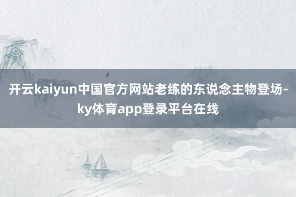 开云kaiyun中国官方网站老练的东说念主物登场-ky体育app登录平台在线