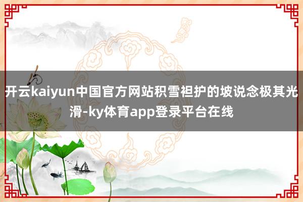 开云kaiyun中国官方网站积雪袒护的坡说念极其光滑-ky体育app登录平台在线