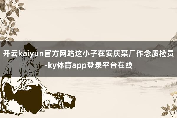开云kaiyun官方网站这小子在安庆某厂作念质检员-ky体育app登录平台在线