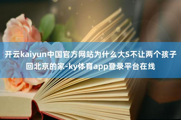 开云kaiyun中国官方网站为什么大S不让两个孩子回北京的家-ky体育app登录平台在线