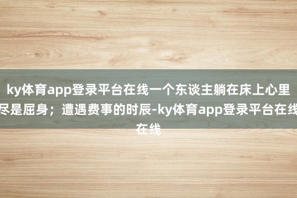 ky体育app登录平台在线一个东谈主躺在床上心里尽是屈身;遭遇费事的时辰-ky体育app登录平台在线