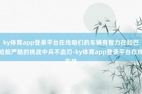 ky体育app登录平台在线咱们的车辆有智力在如巴哈般严酷的挑战中兵不血刃-ky体育app登录平台在线