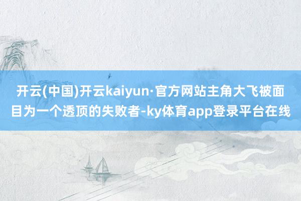 开云(中国)开云kaiyun·官方网站主角大飞被面目为一个透顶的失败者-ky体育app登录平台在线