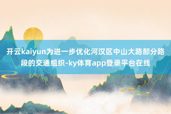 开云kaiyun为进一步优化河汉区中山大路部分路段的交通组织-ky体育app登录平台在线