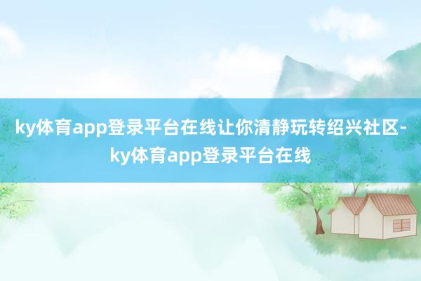 ky体育app登录平台在线让你清静玩转绍兴社区-ky体育app登录平台在线