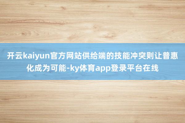 开云kaiyun官方网站供给端的技能冲突则让普惠化成为可能-ky体育app登录平台在线