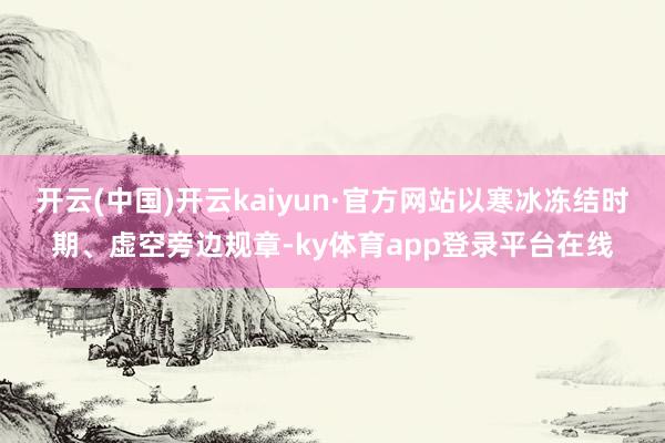开云(中国)开云kaiyun·官方网站以寒冰冻结时期、虚空旁边规章-ky体育app登录平台在线