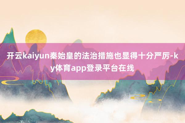 开云kaiyun秦始皇的法治措施也显得十分严厉-ky体育app登录平台在线