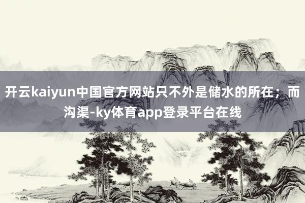 开云kaiyun中国官方网站只不外是储水的所在；而沟渠-ky体育app登录平台在线