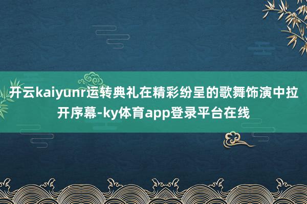 开云kaiyunr运转典礼在精彩纷呈的歌舞饰演中拉开序幕-ky体育app登录平台在线