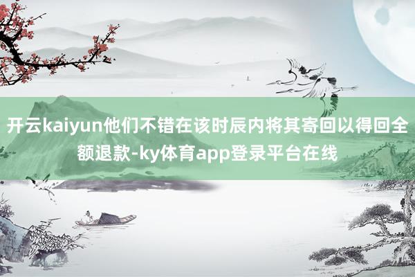 开云kaiyun他们不错在该时辰内将其寄回以得回全额退款-ky体育app登录平台在线