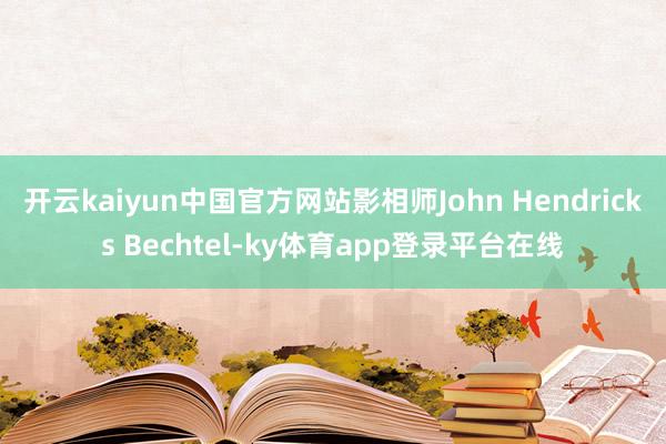 开云kaiyun中国官方网站影相师John Hendricks Bechtel-ky体育app登录平台在线
