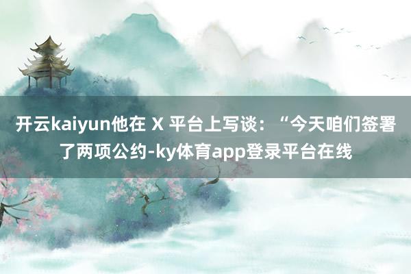 开云kaiyun他在 X 平台上写谈：“今天咱们签署了两项公约-ky体育app登录平台在线