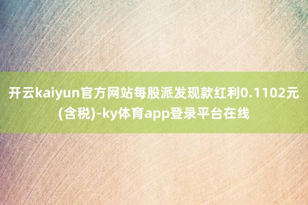 开云kaiyun官方网站每股派发现款红利0.1102元(含税)-ky体育app登录平台在线