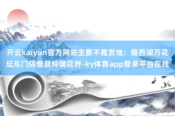 开云kaiyun官方网站主要不雅赏地：瘦西湖万花坛东门隔壁及玲珑花界-ky体育app登录平台在线