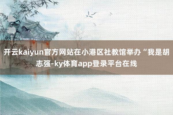 开云kaiyun官方网站在小港区社教馆举办“我是胡志强-ky体育app登录平台在线