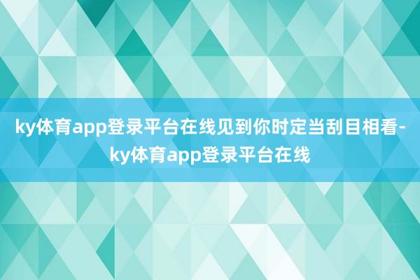 ky体育app登录平台在线见到你时定当刮目相看-ky体育app登录平台在线