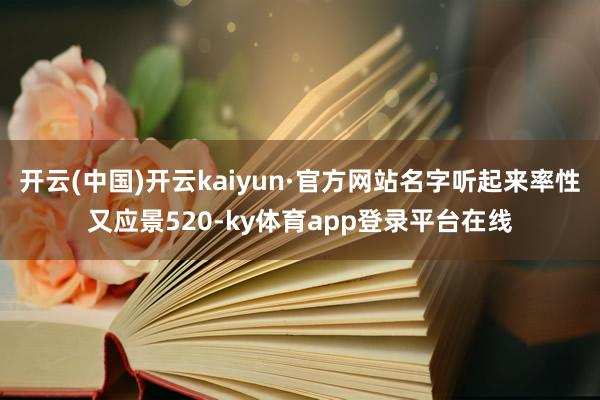 开云(中国)开云kaiyun·官方网站名字听起来率性又应景520-ky体育app登录平台在线