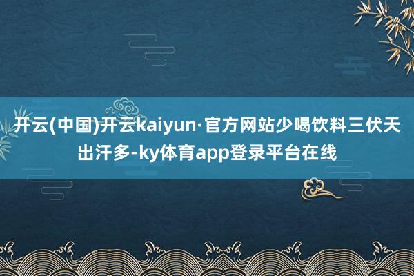开云(中国)开云kaiyun·官方网站少喝饮料三伏天出汗多-ky体育app登录平台在线