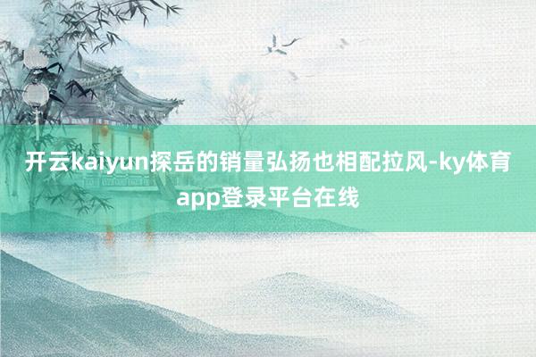 开云kaiyun探岳的销量弘扬也相配拉风-ky体育app登录平台在线