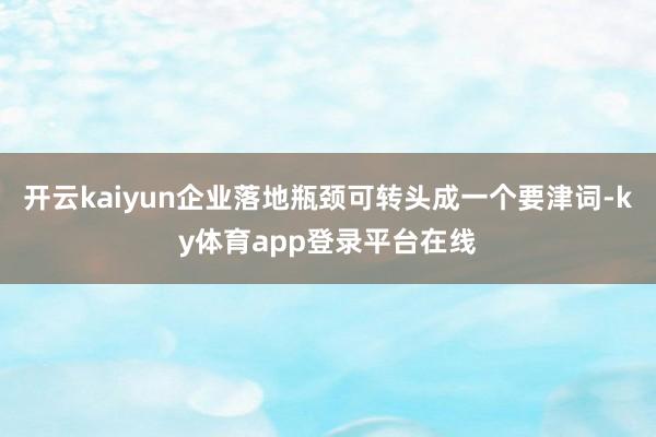 开云kaiyun企业落地瓶颈可转头成一个要津词-ky体育app登录平台在线