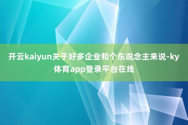 开云kaiyun关于好多企业和个东说念主来说-ky体育app登录平台在线