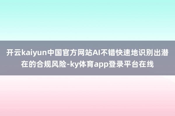 开云kaiyun中国官方网站AI不错快速地识别出潜在的合规风险-ky体育app登录平台在线