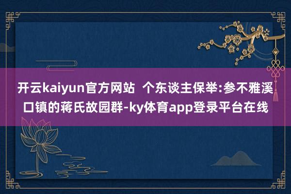 开云kaiyun官方网站  个东谈主保举:参不雅溪口镇的蒋氏故园群-ky体育app登录平台在线
