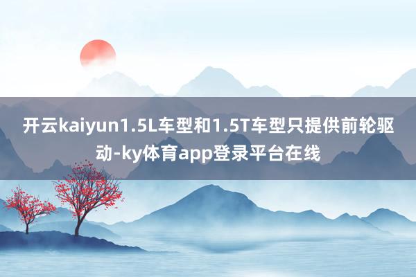 开云kaiyun1.5L车型和1.5T车型只提供前轮驱动-ky体育app登录平台在线