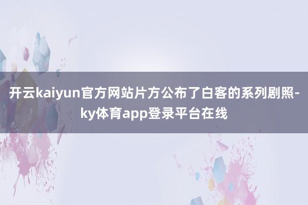 开云kaiyun官方网站片方公布了白客的系列剧照-ky体育app登录平台在线