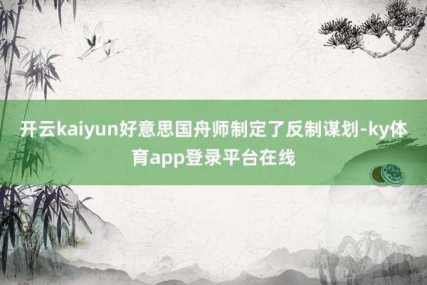 开云kaiyun好意思国舟师制定了反制谋划-ky体育app登录平台在线