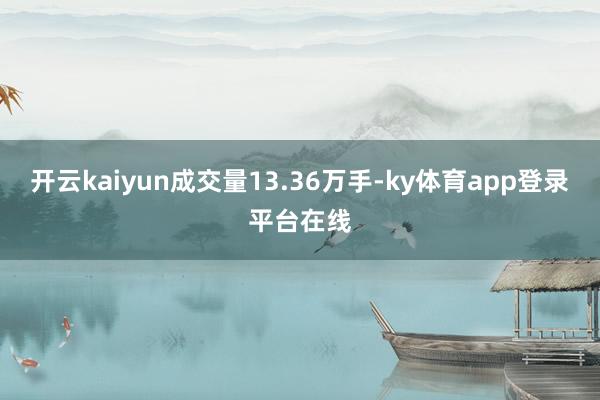 开云kaiyun成交量13.36万手-ky体育app登录平台在线