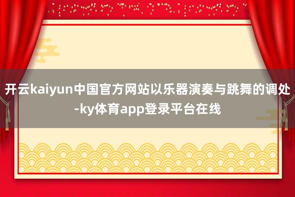 开云kaiyun中国官方网站以乐器演奏与跳舞的调处-ky体育app登录平台在线