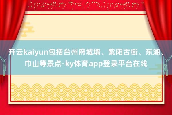 开云kaiyun包括台州府城墙、紫阳古街、东湖、巾山等景点-ky体育app登录平台在线