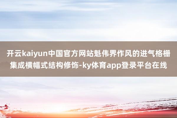 开云kaiyun中国官方网站魁伟界作风的进气格栅集成横幅式结构修饰-ky体育app登录平台在线