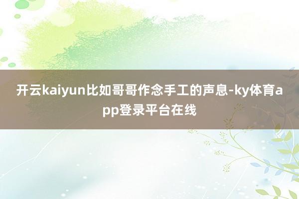 开云kaiyun比如哥哥作念手工的声息-ky体育app登录平台在线